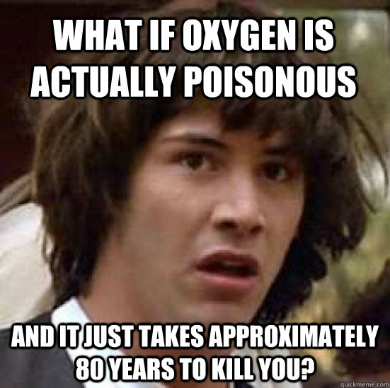 what if oxygen is actually poisonous and it just takes approximately 80 years to kill you? - what if oxygen is actually poisonous and it just takes approximately 80 years to kill you?  conspiracy keanu