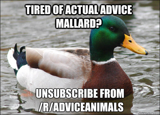 Tired of actual advice mallard? unsubscribe from 
 /r/adviceanimals  Actual Advice Mallard