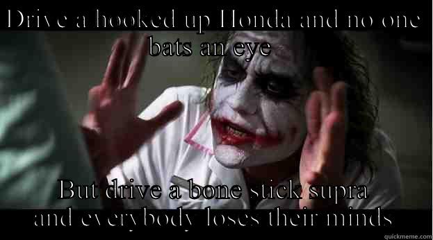 DRIVE A HOOKED UP HONDA AND NO ONE BATS AN EYE  BUT DRIVE A BONE STICK SUPRA AND EVERYBODY LOSES THEIR MINDS Joker Mind Loss