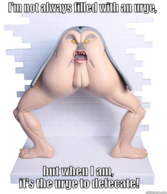I'M NOT ALWAYS FILLED WITH AN URGE, BUT WHEN I AM,              IT'S THE URGE TO DEFECATE!             Misc