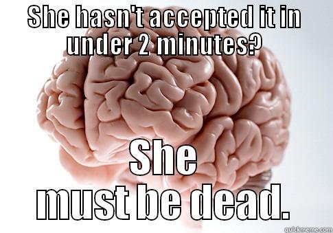 SHE HASN'T ACCEPTED IT IN UNDER 2 MINUTES? SHE MUST BE DEAD. Scumbag Brain