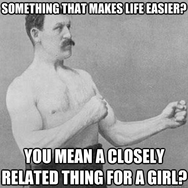 something that makes life easier? you mean a closely related thing for a girl?  overly manly man
