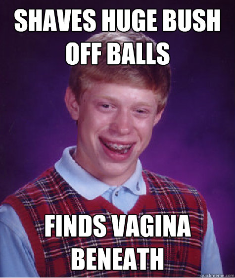 shaves huge bush off balls finds vagina beneath  Bad Luck Brian