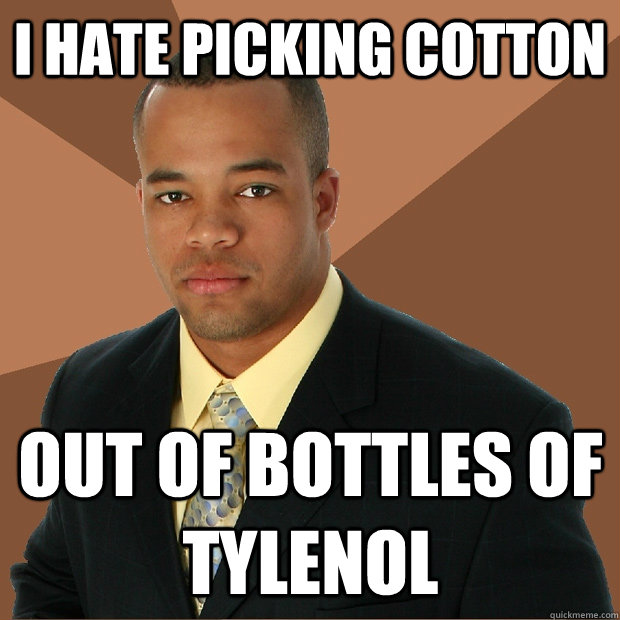 i hate picking cotton out of bottles of tylenol  Successful Black Man