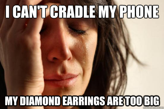 I can't cradle my phone My diamond earrings are too big  First World Problems
