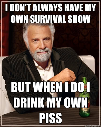 I don't always have my own survival show   but when i do I DRINK MY OWN PISS  The Most Interesting Man In The World
