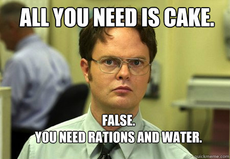 All you need is cake. FALSE.  
You need rations and water.  Schrute