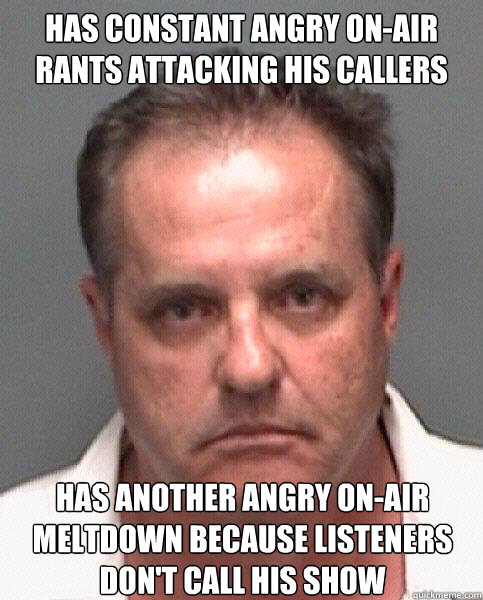 Has constant angry on-air rants attacking his callers Has another angry on-air meltdown because listeners don't call his show   Degenerate Radio Host
