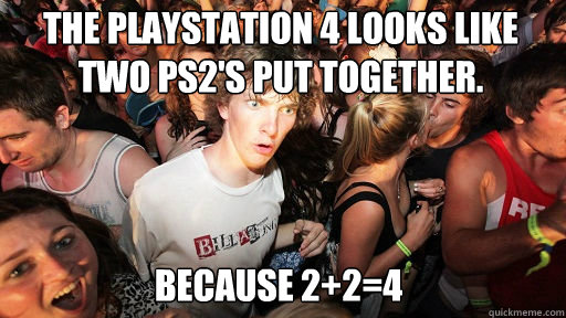 The Playstation 4 looks like two PS2's put together. Because 2+2=4  Sudden Clarity Clarence