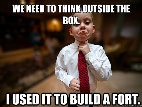 We need to think outside the box. I used it to build a fort. - We need to think outside the box. I used it to build a fort.  Financial Advisor Kid