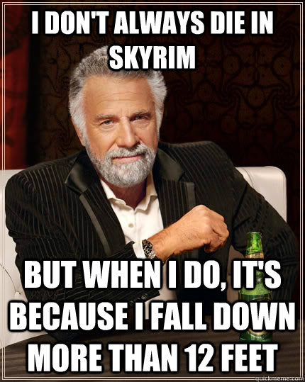 I don't always die in skyrim but when I do, it's because i fall down more than 12 feet  The Most Interesting Man In The World
