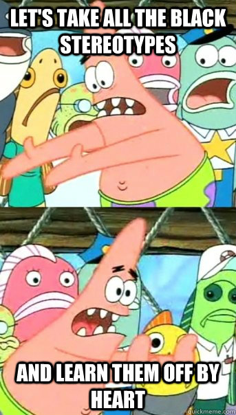 Let's take all the black stereotypes and learn them off by heart  Push it somewhere else Patrick