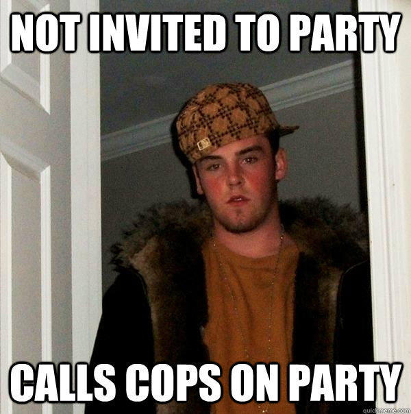 Not invited to party Calls cops on party  Scumbag Steve