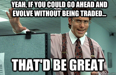 yeah, if you could go ahead and evolve without being traded... that'd be great - yeah, if you could go ahead and evolve without being traded... that'd be great  Office Space