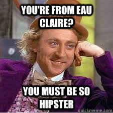 You're from Eau Claire? You must be so hipster  WILLY WONKA SARCASM