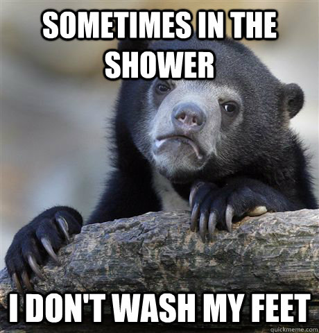 Sometimes in the shower I don't wash my feet  Confession Bear