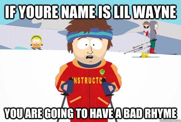 If youre name is lil wayne You are going to have a bad rhyme  Southpark Instructor