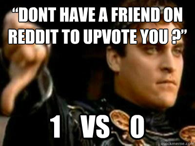 “Dont have a friend on reddit to upvote you ?” 1    vs    0  Downvoting Roman