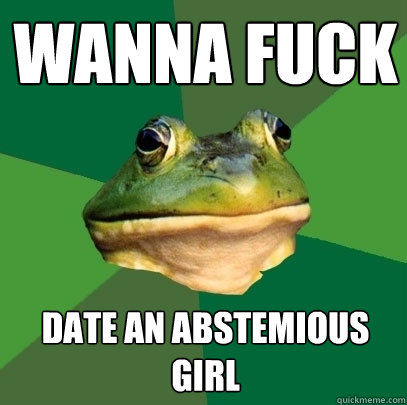 wanna fuck Date an abstemious girl  Foul Bachelor Frog