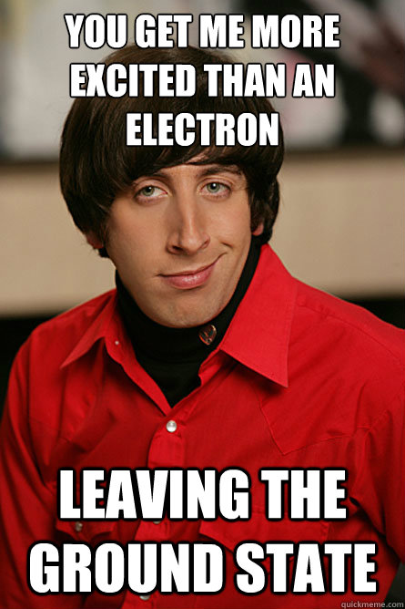 You get me more excited than an electron leaving the ground state - You get me more excited than an electron leaving the ground state  Pickup Line Scientist