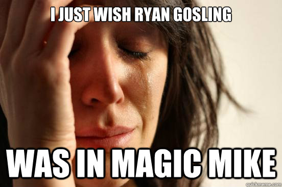 i just wish ryan gosling was in magic mike  First World Problems