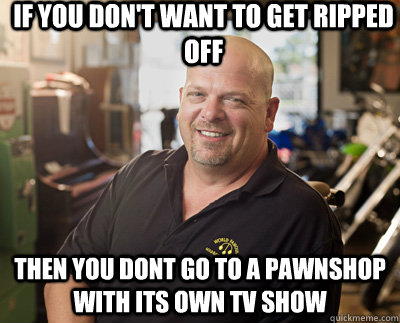if you don't want to get ripped off then you dont go to a pawnshop with its own tv show   Pawn Stars