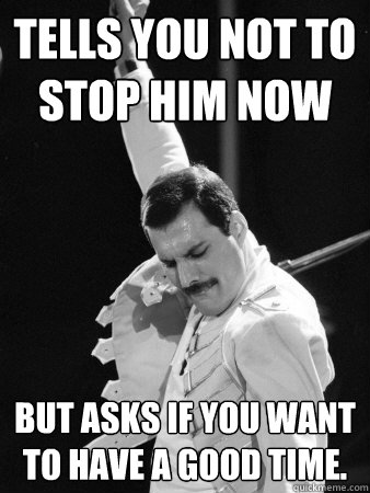 Tells you not to stop him now But asks if you want to have a good time.  Freddie Mercury