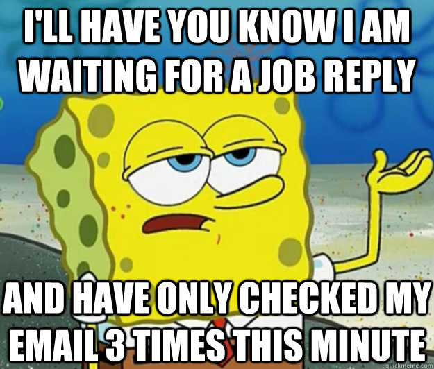 I'LL HAVE YOU KNOW I am waiting for a job reply and have only checked my email 3 times this minute  Tough Spongebob