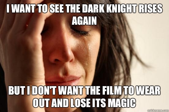 I want to see The Dark Knight rises again But I don't want the film to wear out and lose its magic  First World Problems