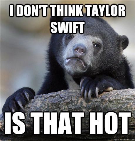 I don't think Taylor Swift is that hot - I don't think Taylor Swift is that hot  Confession Bear
