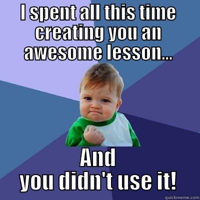 I SPENT ALL THIS TIME CREATING YOU AN AWESOME LESSON... AND YOU DIDN'T USE IT! Success Kid