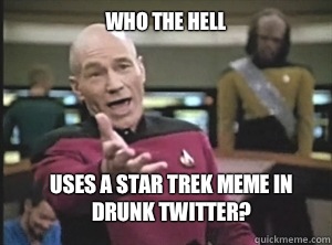 who the hell Uses a Star Trek meme in drunk twitter?  Annoyed Picard