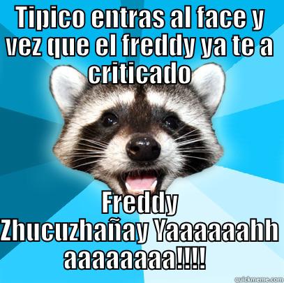 TIPICO ENTRAS AL FACE Y VEZ QUE EL FREDDY YA TE A CRITICADO FREDDY ZHUCUZHAÑAY YAAAAAAHH AAAAAAAA!!!!   Lame Pun Coon