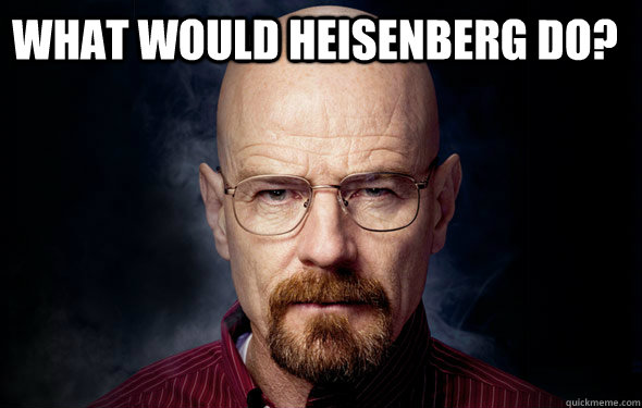 What would Heisenberg do?    