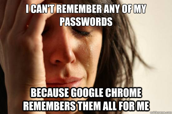 I can't remember any of my passwords because Google chrome remembers them all for me  First World Problems