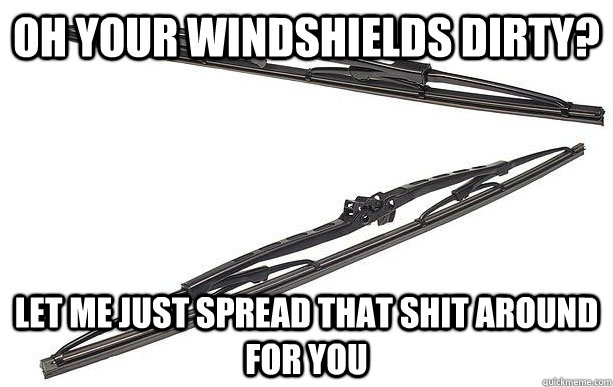 Oh your windshields dirty? Let me Just spread that shit around for you - Oh your windshields dirty? Let me Just spread that shit around for you  Scumbag Windshield Wipers