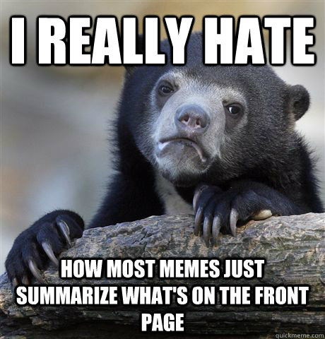 I really hate How most memes just summarize what's on the front page  Confession Bear