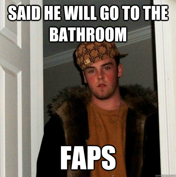 Said he will GO TO THE BATHROOM FAPS  Scumbag Steve