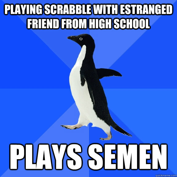 Playing scrabble with estranged friend from high school plays semen  Socially Awkward Penguin