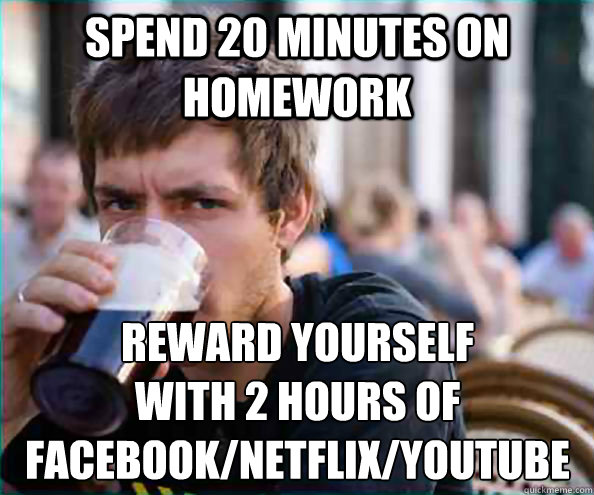 Spend 20 minutes on homework Reward yourself 
with 2 hours of Facebook/Netflix/youtube   Lazy College Senior