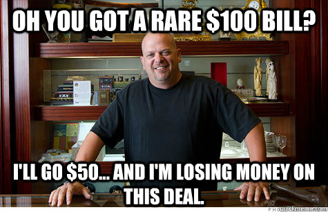 Oh you got a rare $100 bill? I'll go $50... and I'm losing money on this deal.  Pwned Pawn Stars