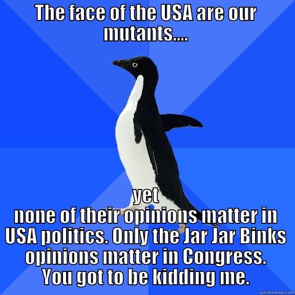 THE FACE OF THE USA ARE OUR MUTANTS.... YET NONE OF THEIR OPINIONS MATTER IN USA POLITICS. ONLY THE JAR JAR BINKS OPINIONS MATTER IN CONGRESS. YOU GOT TO BE KIDDING ME. Socially Awkward Penguin