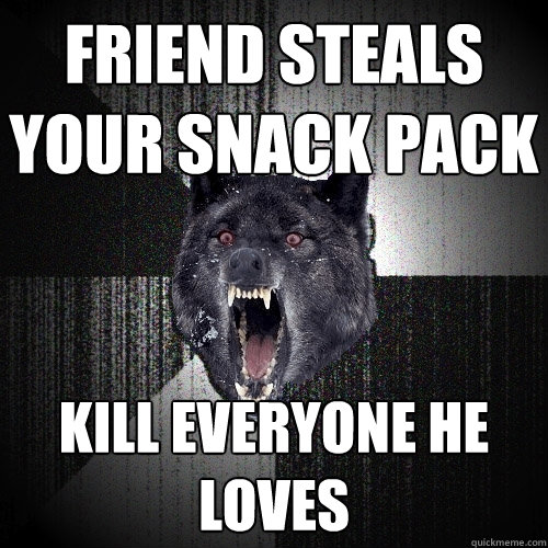 Friend steals your snack pack kill everyone he loves  Insanity Wolf