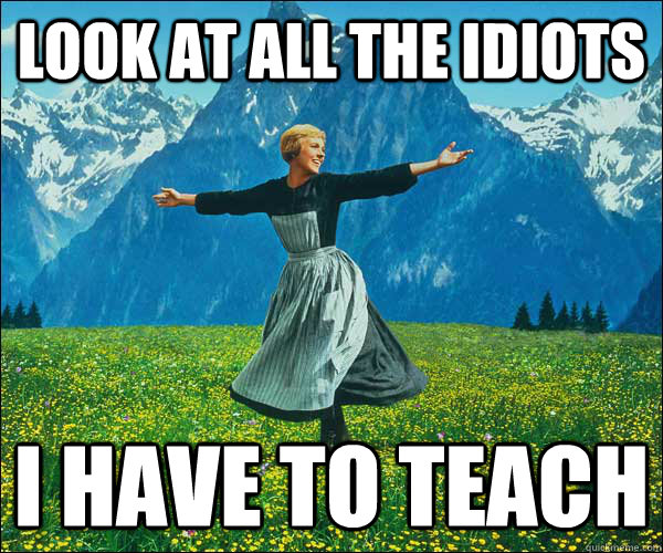 Look at all the idiots I have to teach  Look At All The Fucks I Give