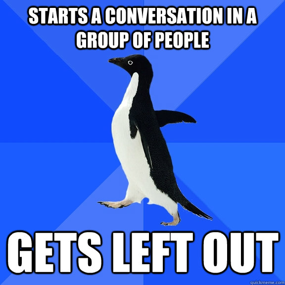 Starts a conversation in a group of people gets left out  Socially Awkward Penguin