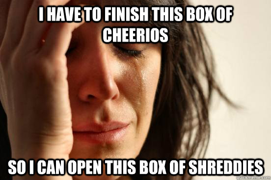 I have to finish this box of Cheerios So I can open this box of Shreddies  First World Problems