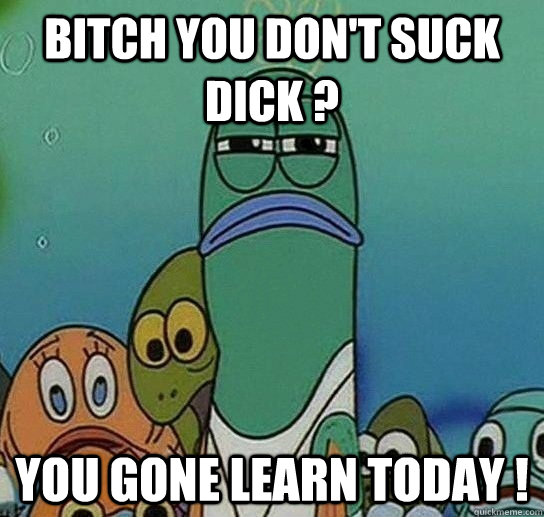 BITCH you don't suck dick ? you gone learn today ! - BITCH you don't suck dick ? you gone learn today !  Serious fish SpongeBob