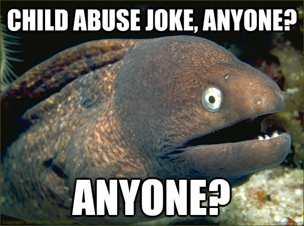 Child abuse joke, anyone?  Anyone?   Bad Joke Eel