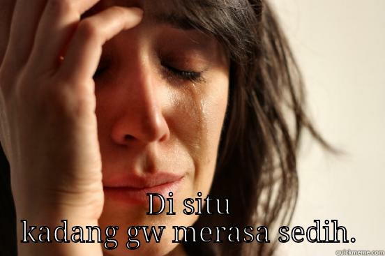  DI SITU KADANG GW MERASA SEDIH. First World Problems