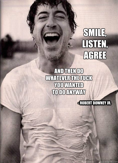 Smile,
Listen,
Agree
 and then do
whatever the Fuck
you wanted
to do anyway - Robert Downey Jr.  